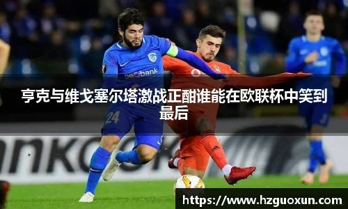 亨克与维戈塞尔塔激战正酣谁能在欧联杯中笑到最后